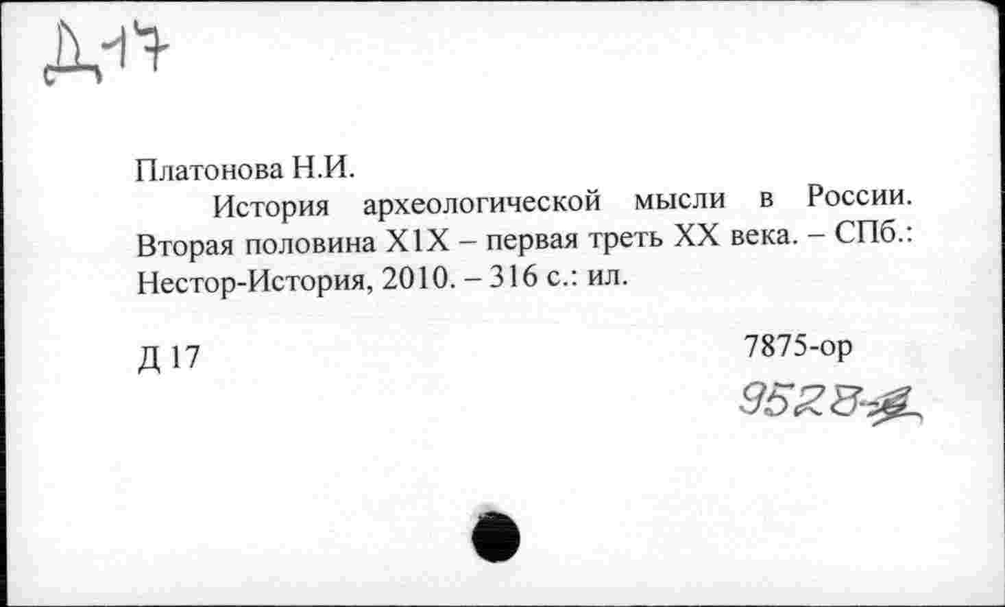 ﻿
Платонова Н.И.
История археологической мысли в России. Вторая половина XIX - первая треть XX века. - СПб.: Нестор-История, 2010. -316 с.: ил.
Д17
7875-ор